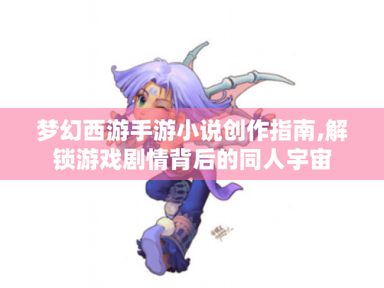 梦幻西游手游小说创作指南,解锁游戏剧情背后的同人宇宙 梦幻西游手游小说创作指南,解锁游戏剧情背后的同人宇宙