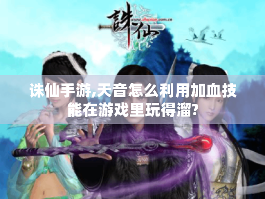 诛仙手游,天音怎么利用加血技能在游戏里玩得溜? 诛仙手游,天音怎么利用加血技能在游戏里玩得溜?