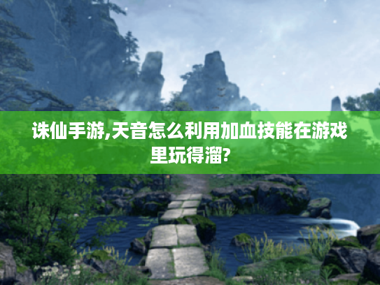 诛仙手游,天音怎么利用加血技能在游戏里玩得溜? 诛仙手游,天音怎么利用加血技能在游戏里玩得溜?