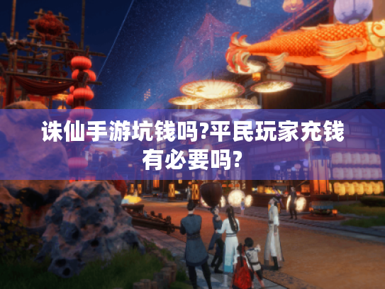 诛仙手游坑钱吗?平民玩家充钱有必要吗? 诛仙手游坑钱吗?平民玩家充钱有必要吗?