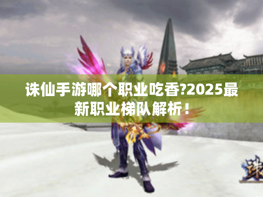诛仙手游哪个职业吃香?2025最新职业梯队解析! 诛仙手游哪个职业吃香?2025最新职业梯队解析!
