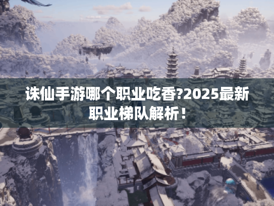 诛仙手游哪个职业吃香?2025最新职业梯队解析! 诛仙手游哪个职业吃香?2025最新职业梯队解析!
