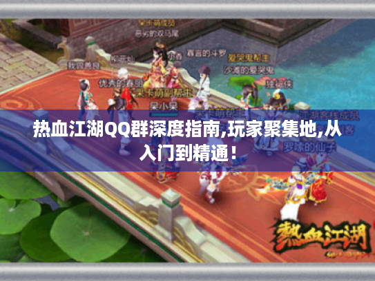 热血江湖QQ群深度指南,玩家聚集地,从入门到精通! 热血江湖QQ群深度指南,玩家聚集地,从入门到精通!