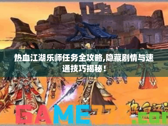 热血江湖乐师任务全攻略,隐藏剧情与速通技巧揭秘! 热血江湖乐师任务全攻略,隐藏剧情与速通技巧揭秘!