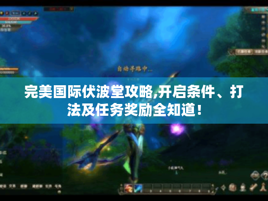 完美国际伏波堂攻略,开启条件、打法及任务奖励全知道! 完美国际伏波堂攻略,开启条件、打法及任务奖励全知道!
