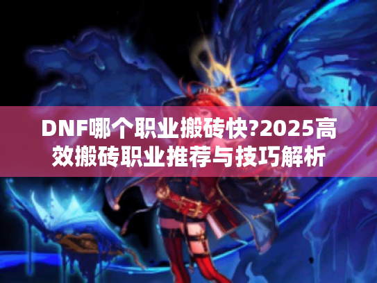DNF哪个职业搬砖快?2025高效搬砖职业推荐与技巧解析