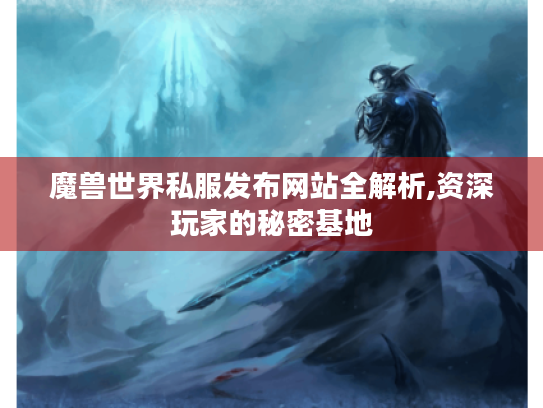 魔兽世界私服发布网站全解析,资深玩家的秘密基地 魔兽世界私服发布网站全解析,资深玩家的秘密基地
