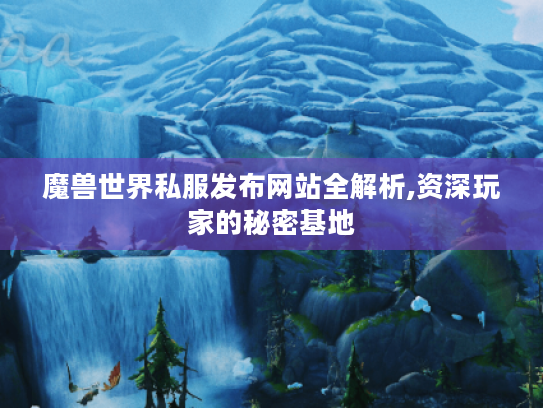魔兽世界私服发布网站全解析,资深玩家的秘密基地 魔兽世界私服发布网站全解析,资深玩家的秘密基地