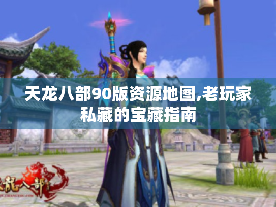 天龙八部90版资源地图,老玩家私藏的宝藏指南