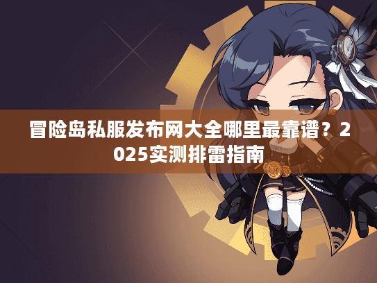 冒险岛私服发布网大全哪里最靠谱?2025实测排雷指南 冒险岛私服发布网大全哪里最靠谱?2025实测排雷指南