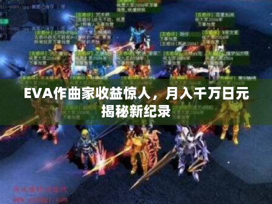 EVA作曲家收益惊人,月入千万日元揭秘新纪录 EVA作曲家收益惊人,月入千万日元揭秘新纪录