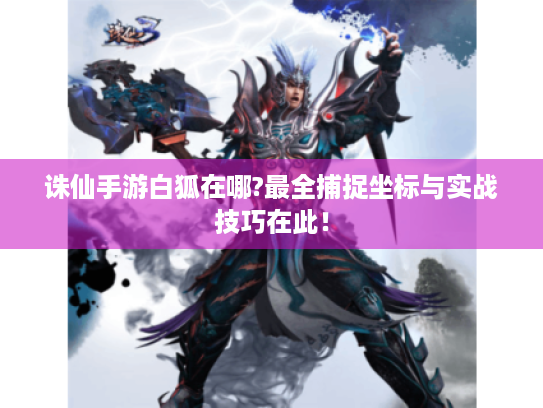 诛仙手游白狐在哪?最全捕捉坐标与实战技巧在此! 诛仙手游白狐在哪?最全捕捉坐标与实战技巧在此!