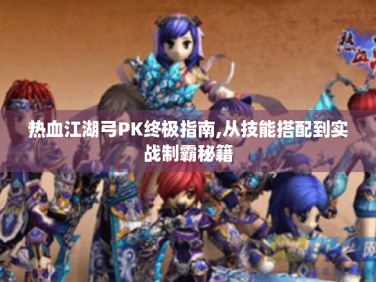 热血江湖弓PK终极指南,从技能搭配到实战制霸秘籍 热血江湖弓PK终极指南,从技能搭配到实战制霸秘籍