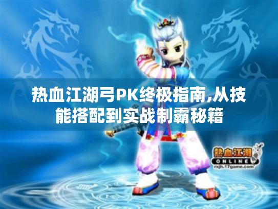 热血江湖弓PK终极指南,从技能搭配到实战制霸秘籍 热血江湖弓PK终极指南,从技能搭配到实战制霸秘籍