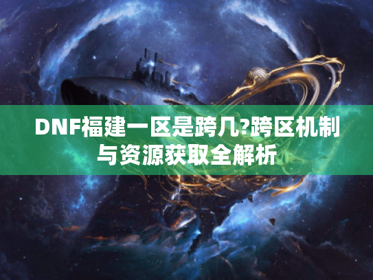 DNF福建一区是跨几?跨区机制与资源获取全解析 DNF福建一区是跨几?跨区机制与资源获取全解析