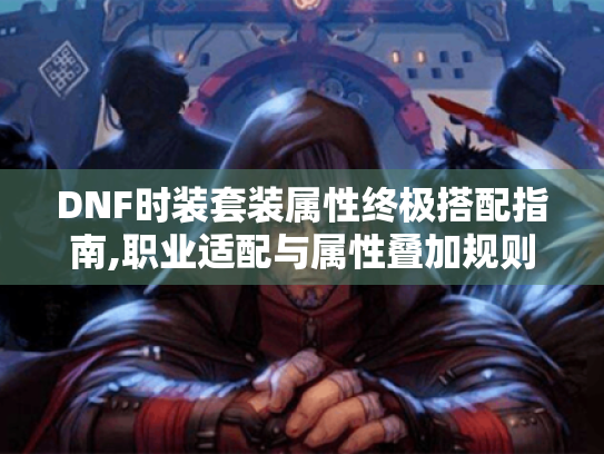 DNF时装套装属性终极搭配指南,职业适配与属性叠加规则解析 DNF时装套装属性终极搭配指南,职业适配与属性叠加规则解析
