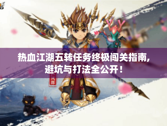 热血江湖五转任务终极闯关指南,避坑与打法全公开! 热血江湖五转任务终极闯关指南,避坑与打法全公开!