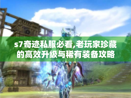 s7奇迹私服必看,老玩家珍藏的高效升级与稀有装备攻略 s7奇迹私服必看,老玩家珍藏的高效升级与稀有装备攻略