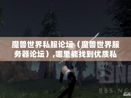 魔兽世界私服论坛(魔兽世界服务器论坛),哪里能找到优质私服资源? 魔兽世界私服论坛(魔兽世界服务器论坛),哪里能找到优质私服资源?
