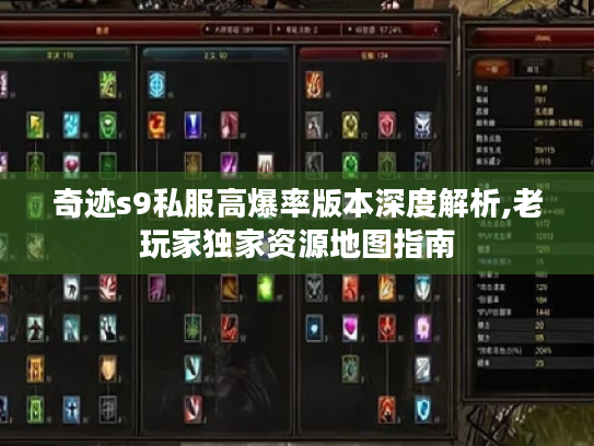 奇迹s9私服高爆率版本深度解析,老玩家独家资源地图指南 奇迹s9私服高爆率版本深度解析,老玩家独家资源地图指南