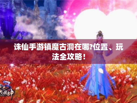 诛仙手游镇魔古洞在哪?位置、玩法全攻略! 诛仙手游镇魔古洞在哪?位置、玩法全攻略!