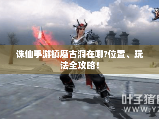 诛仙手游镇魔古洞在哪?位置、玩法全攻略! 诛仙手游镇魔古洞在哪?位置、玩法全攻略!