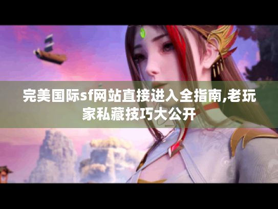 完美国际sf网站直接进入全指南,老玩家私藏技巧大公开 完美国际sf网站直接进入全指南,老玩家私藏技巧大公开