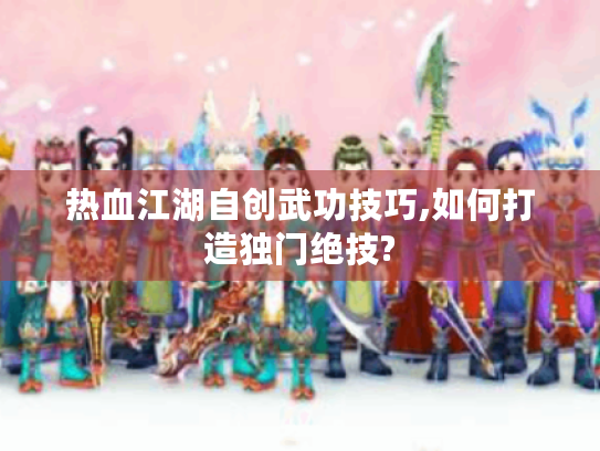 热血江湖自创武功技巧,如何打造独门绝技? 热血江湖自创武功技巧,如何打造独门绝技?