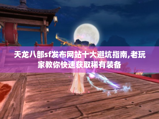 天龙八部sf发布网站十大避坑指南,老玩家教你快速获取稀有装备