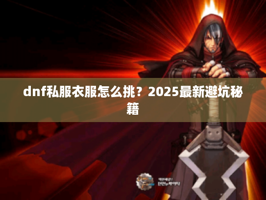 dnf私服衣服怎么挑?2025最新避坑秘籍 dnf私服衣服怎么挑?2025最新避坑秘籍