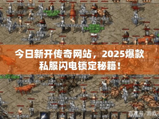 今日新开传奇网站,2025爆款私服闪电锁定秘籍! 今日新开传奇网站,2025爆款私服闪电锁定秘籍!