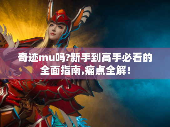 奇迹mu吗?新手到高手必看的全面指南,痛点全解! 奇迹mu吗?新手到高手必看的全面指南,痛点全解!