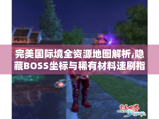 完美国际境全资源地图解析,隐藏BOSS坐标与稀有材料速刷指南