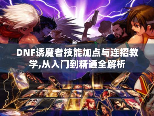 DNF诱魔者技能加点与连招教学,从入门到精通全解析