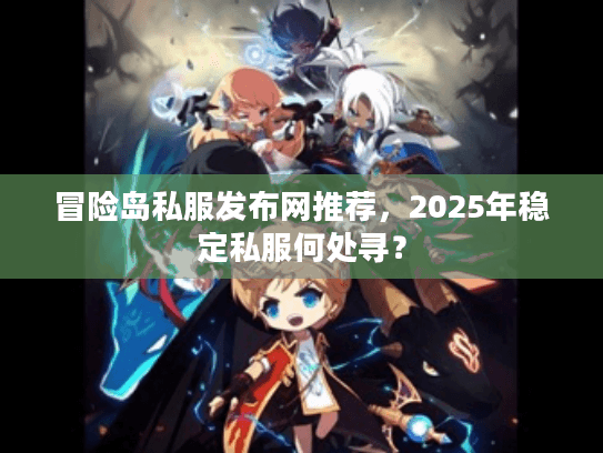 冒险岛私服发布网推荐,2025年稳定私服何处寻? 冒险岛私服发布网推荐,2025年稳定私服何处寻?