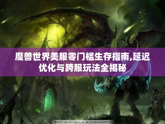 魔兽世界美服零门槛生存指南,延迟优化与跨服玩法全揭秘 魔兽世界美服零门槛生存指南,延迟优化与跨服玩法全揭秘