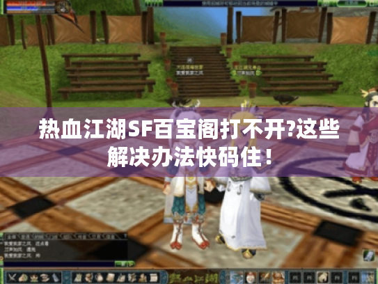 热血江湖SF百宝阁打不开?这些解决办法快码住! 热血江湖SF百宝阁打不开?这些解决办法快码住!