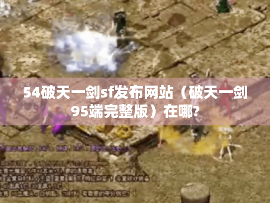 54破天一剑sf发布网站(破天一剑95端完整版)在哪? 54破天一剑sf发布网站(破天一剑95端完整版)在哪?