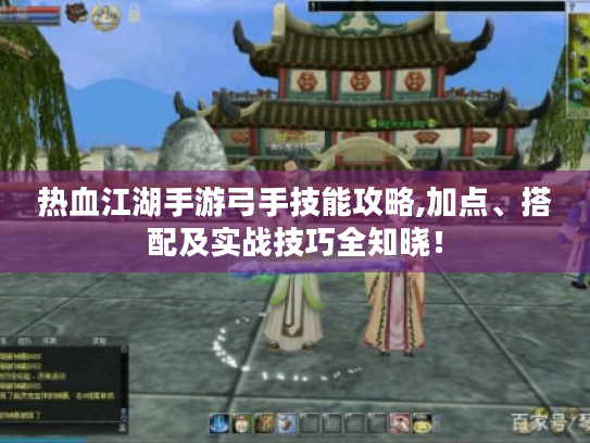 热血江湖手游弓手技能攻略,加点、搭配及实战技巧全知晓! 热血江湖手游弓手技能攻略,加点、搭配及实战技巧全知晓!