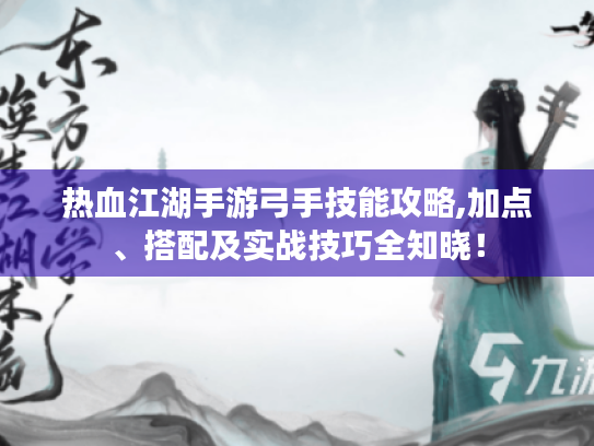 热血江湖手游弓手技能攻略,加点、搭配及实战技巧全知晓! 热血江湖手游弓手技能攻略,加点、搭配及实战技巧全知晓!