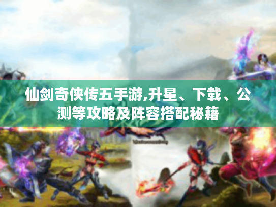 仙剑奇侠传五手游,升星、下载、公测等攻略及阵容搭配秘籍 仙剑奇侠传五手游,升星、下载、公测等攻略及阵容搭配秘籍