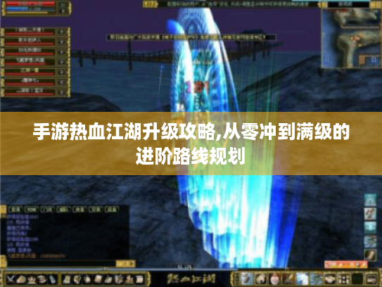 手游热血江湖升级攻略,从零冲到满级的进阶路线规划 手游热血江湖升级攻略,从零冲到满级的进阶路线规划