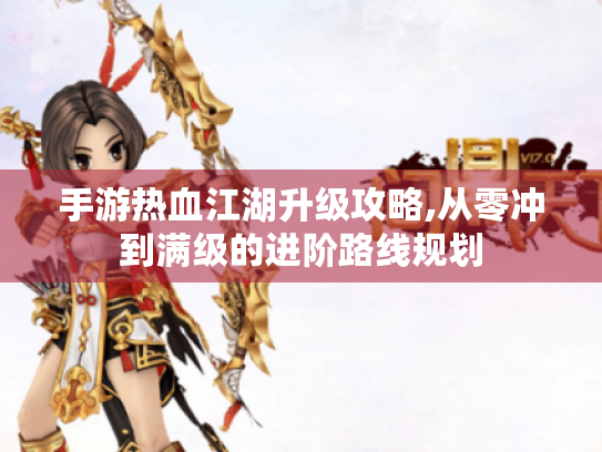 手游热血江湖升级攻略,从零冲到满级的进阶路线规划 手游热血江湖升级攻略,从零冲到满级的进阶路线规划