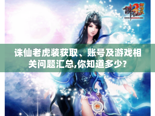 诛仙老虎装获取、账号及游戏相关问题汇总,你知道多少? 诛仙老虎装获取、账号及游戏相关问题汇总,你知道多少?