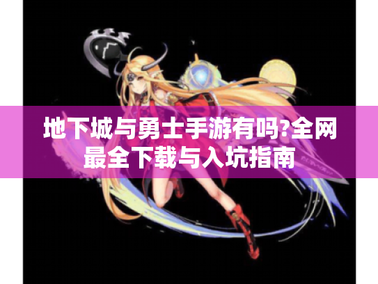 地下城与勇士手游有吗?全网最全下载与入坑指南 地下城与勇士手游有吗?全网最全下载与入坑指南