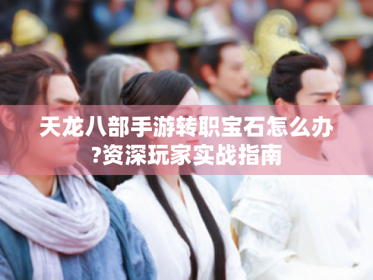 天龙八部手游转职宝石怎么办?资深玩家实战指南