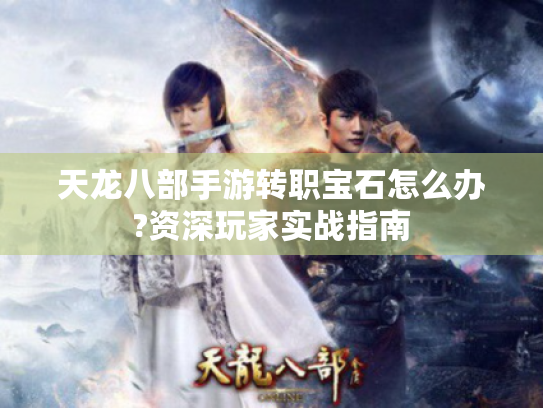 天龙八部手游转职宝石怎么办?资深玩家实战指南