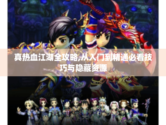 真热血江湖全攻略,从入门到精通必看技巧与隐藏资源 真热血江湖全攻略,从入门到精通必看技巧与隐藏资源