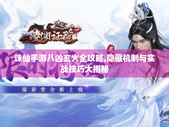 诛仙手游八凶玄火全攻略,隐藏机制与实战技巧大揭秘