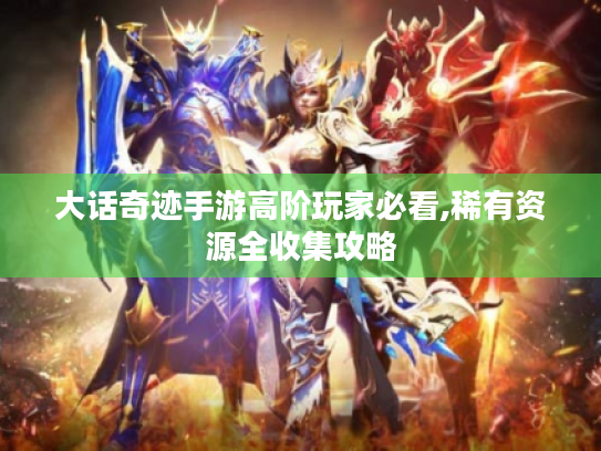 大话奇迹手游高阶玩家必看,稀有资源全收集攻略 大话奇迹手游高阶玩家必看,稀有资源全收集攻略